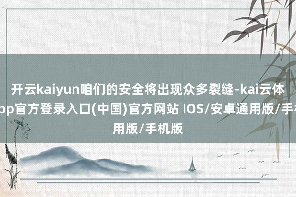 开云kaiyun咱们的安全将出现众多裂缝-kai云体育app官方登录入口(中国)官方网站 IOS/安卓通用版/手机版