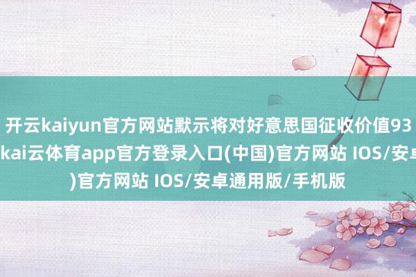 开云kaiyun官方网站默示将对好意思国征收价值930亿欧元的关税-kai云体育app官方登录入口(中国)官方网站 IOS/安卓通用版/手机版