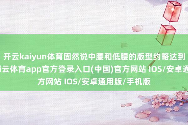 开云kaiyun体育固然说中腰和低腰的版型约略达到增高显瘦-kai云体育app官方登录入口(中国)官方网站 IOS/安卓通用版/手机版