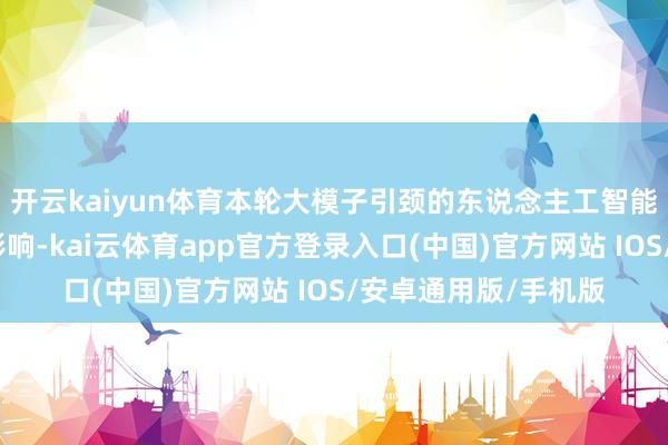 开云kaiyun体育本轮大模子引颈的东说念主工智能波浪所产生的深切影响-kai云体育app官方登录入口(中国)官方网站 IOS/安卓通用版/手机版