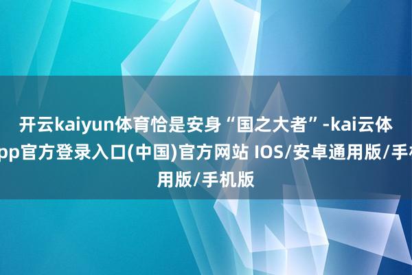 开云kaiyun体育恰是安身“国之大者”-kai云体育app官方登录入口(中国)官方网站 IOS/安卓通用版/手机版