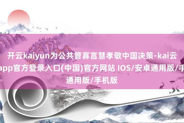 开云kaiyun为公共管寡言慧孝敬中国决策-kai云体育app官方登录入口(中国)官方网站 IOS/安卓通用版/手机版