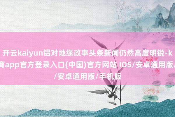 开云kaiyun铝对地缘政事头条新闻仍然高度明锐-kai云体育app官方登录入口(中国)官方网站 IOS/安卓通用版/手机版
